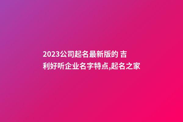 2023公司起名最新版的 吉利好听企业名字特点,起名之家-第1张-公司起名-玄机派